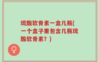 琉酸软骨素一盒几瓶(一个盒子里包含几瓶琉酸软骨素？)