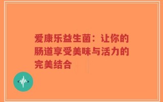 爱康乐益生菌：让你的肠道享受美味与活力的完美结合