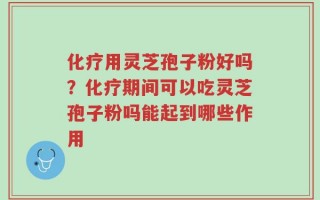 化疗用灵芝孢子粉好吗？化疗期间可以吃灵芝孢子粉吗能起到哪些作用
