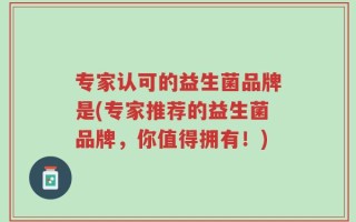 专家认可的益生菌品牌是(专家推荐的益生菌品牌，你值得拥有！)