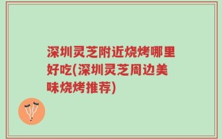 深圳灵芝附近烧烤哪里好吃(深圳灵芝周边美味烧烤推荐)