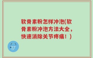 软骨素粉怎样冲泡(软骨素粉冲泡方法大全，快速消除关节疼痛！)