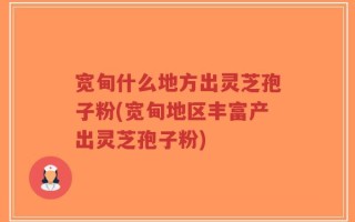 宽甸什么地方出灵芝孢子粉(宽甸地区丰富产出灵芝孢子粉)