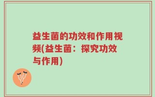 益生菌的功效和作用视频(益生菌：探究功效与作用)