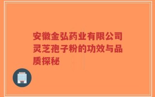 安徽金弘药业有限公司灵芝孢子粉的功效与品质探秘