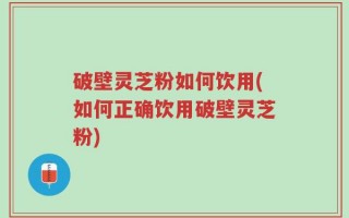破壁灵芝粉如何饮用(如何正确饮用破壁灵芝粉)
