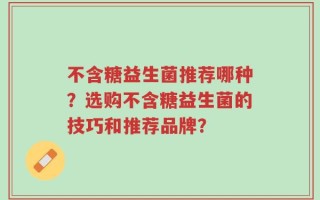 不含糖益生菌推荐哪种？选购不含糖益生菌的技巧和推荐品牌？