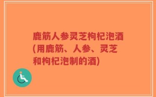 鹿筋人参灵芝枸杞泡酒(用鹿筋、人参、灵芝和枸杞泡制的酒)