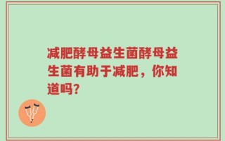 减肥酵母益生菌酵母益生菌有助于减肥，你知道吗？