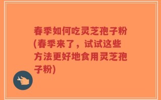 春季如何吃灵芝孢子粉(春季来了，试试这些方法更好地食用灵芝孢子粉)
