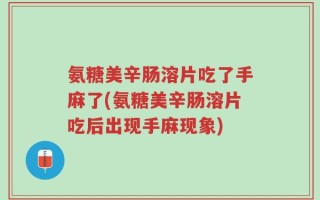 氨糖美辛肠溶片吃了手麻了(氨糖美辛肠溶片吃后出现手麻现象)