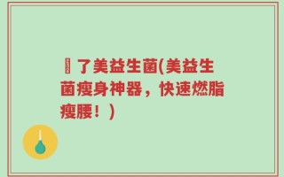 廋了美益生菌(美益生菌瘦身神器，快速燃脂瘦腰！)