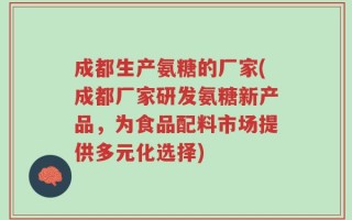成都生产氨糖的厂家(成都厂家研发氨糖新产品，为食品配料市场提供多元化选择)