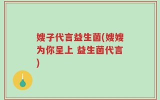 嫂子代言益生菌(嫂嫂为你呈上 益生菌代言)