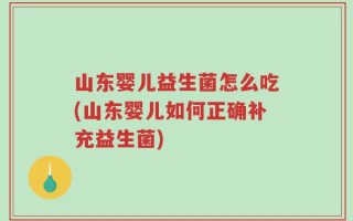 山东婴儿益生菌怎么吃(山东婴儿如何正确补充益生菌)