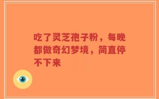 吃了灵芝孢子粉，每晚都做奇幻梦境，简直停不下来