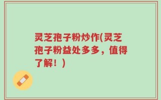 灵芝孢子粉炒作(灵芝孢子粉益处多多，值得了解！)