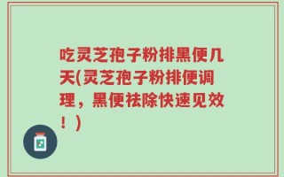 吃灵芝孢子粉排黑便几天(灵芝孢子粉排便调理，黑便祛除快速见效！)