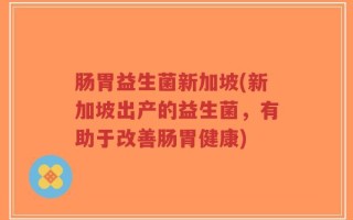 肠胃益生菌新加坡(新加坡出产的益生菌，有助于改善肠胃健康)