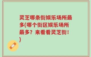 灵芝哪条街娱乐场所最多(哪个街区娱乐场所最多？来看看灵芝街！)