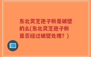 东北灵芝孢子粉是破壁的么(东北灵芝孢子粉是否经过破壁处理？)