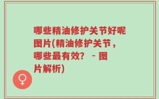 哪些精油修护关节好呢图片(精油修护关节，哪些最有效？ - 图片解析)