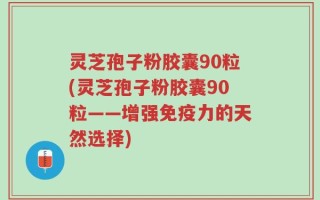 灵芝孢子粉胶囊90粒(灵芝孢子粉胶囊90粒——增强免疫力的天然选择)