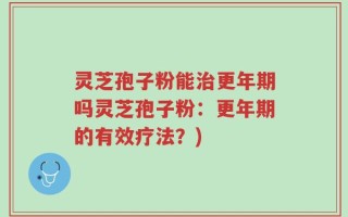 灵芝孢子粉能治更年期吗灵芝孢子粉：更年期的有效疗法？)