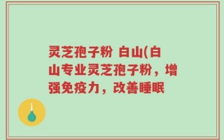 灵芝孢子粉 白山(白山专业灵芝孢子粉，增强免疫力，改善睡眠