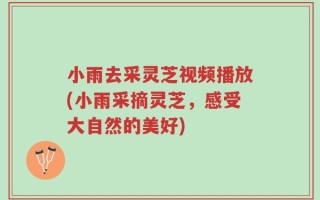 小雨去采灵芝视频播放(小雨采摘灵芝，感受大自然的美好)