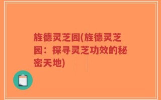 旌德灵芝园(旌德灵芝园：探寻灵芝功效的秘密天地)