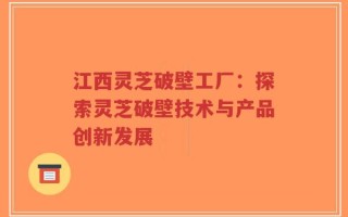 江西灵芝破壁工厂：探索灵芝破壁技术与产品创新发展