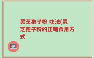 灵芝孢子粉 吃法(灵芝孢子粉的正确食用方式