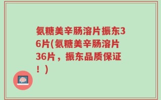 氨糖美辛肠溶片振东36片(氨糖美辛肠溶片36片，振东品质保证！)