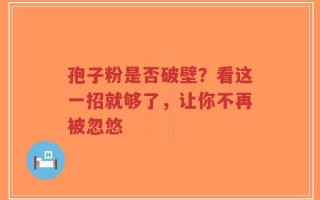 孢子粉是否破壁？看这一招就够了，让你不再被忽悠