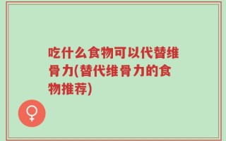 吃什么食物可以代替维骨力(替代维骨力的食物推荐)