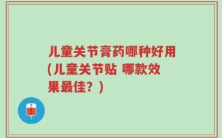 儿童关节膏药哪种好用(儿童关节贴 哪款效果最佳？)