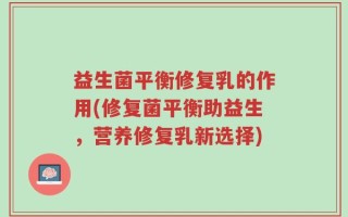 益生菌平衡修复乳的作用(修复菌平衡助益生，营养修复乳新选择)