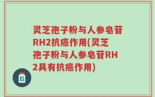 灵芝孢子粉与人参皂苷RH2抗癌作用(灵芝孢子粉与人参皂苷RH2具有抗癌作用)