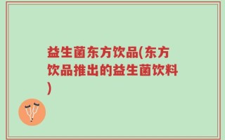 益生菌东方饮品(东方饮品推出的益生菌饮料)