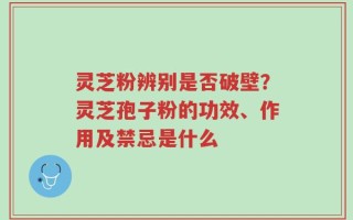 灵芝粉辨别是否破壁？灵芝孢子粉的功效、作用及禁忌是什么