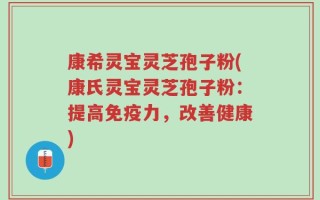 康希灵宝灵芝孢子粉(康氏灵宝灵芝孢子粉：提高免疫力，改善健康)