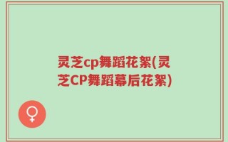 灵芝cp舞蹈花絮(灵芝CP舞蹈幕后花絮)