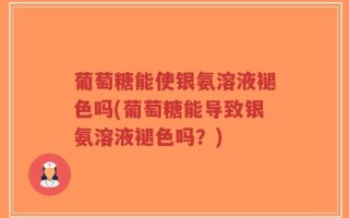 葡萄糖能使银氨溶液褪色吗(葡萄糖能导致银氨溶液褪色吗？)