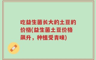 吃益生菌长大的土豆的价格(益生菌土豆价格飙升，种植受青睐)