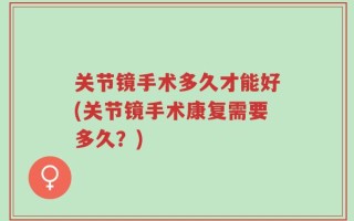 关节镜手术多久才能好(关节镜手术康复需要多久？)