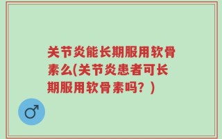 关节炎能长期服用软骨素么(关节炎患者可长期服用软骨素吗？)