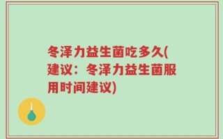 冬泽力益生菌吃多久(建议：冬泽力益生菌服用时间建议)