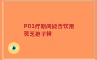 PD1疗期间能否饮用灵芝孢子粉
