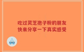 吃过灵芝孢子粉的朋友快来分享一下真实感受